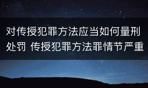 对传授犯罪方法应当如何量刑处罚 传授犯罪方法罪情节严重的认定