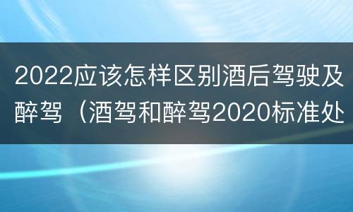 2022应该怎样区别酒后驾驶及醉驾（酒驾和醉驾2020标准处罚）