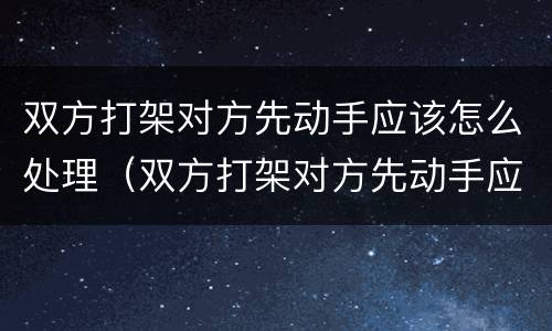 双方打架对方先动手应该怎么处理（双方打架对方先动手应该怎么处理呢）
