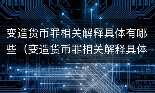 变造货币罪相关解释具体有哪些（变造货币罪相关解释具体有哪些类型）