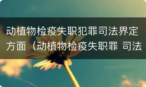 动植物检疫失职犯罪司法界定方面（动植物检疫失职罪 司法解释）