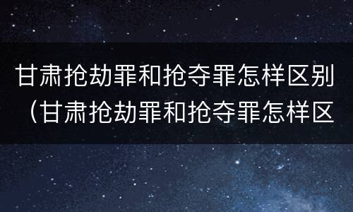 甘肃抢劫罪和抢夺罪怎样区别（甘肃抢劫罪和抢夺罪怎样区别判刑）