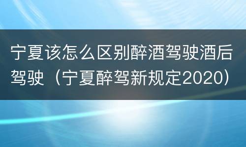 宁夏该怎么区别醉酒驾驶酒后驾驶（宁夏醉驾新规定2020）
