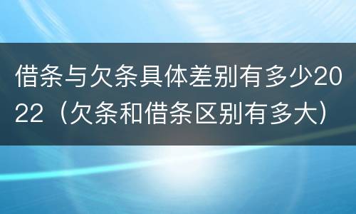 借条与欠条具体差别有多少2022（欠条和借条区别有多大）