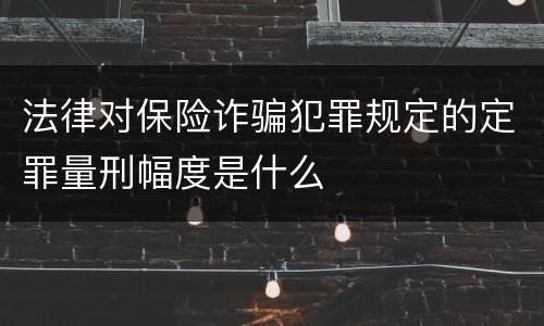 法律对保险诈骗犯罪规定的定罪量刑幅度是什么