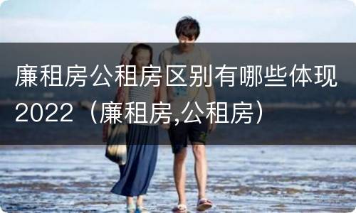 廉租房公租房区别有哪些体现2022（廉租房,公租房）