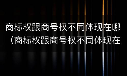 商标权跟商号权不同体现在哪（商标权跟商号权不同体现在哪方面）