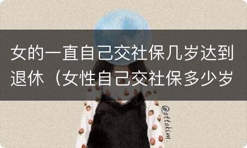 女的一直自己交社保几岁达到退休（女性自己交社保多少岁可以领社保）