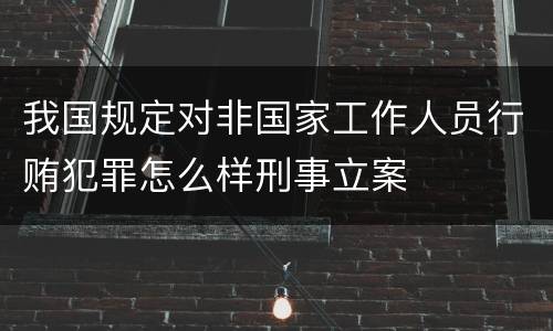 我国规定对非国家工作人员行贿犯罪怎么样刑事立案