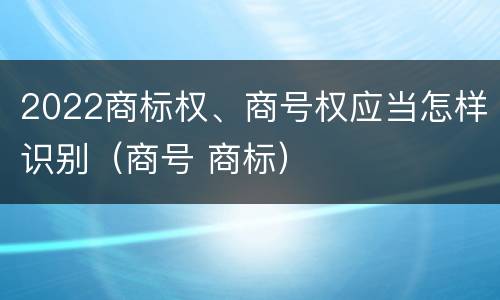2022商标权、商号权应当怎样识别（商号 商标）