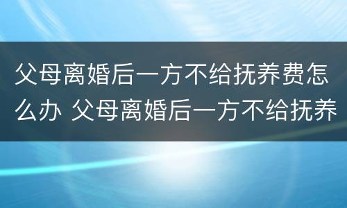 父母离婚后一方不给抚养费怎么办 父母离婚后一方不给抚养费怎么办债务子女继承吗
