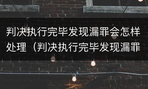 判决执行完毕发现漏罪会怎样处理（判决执行完毕发现漏罪会怎样处理呢）