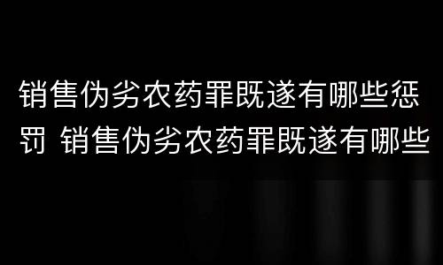 销售伪劣农药罪既遂有哪些惩罚 销售伪劣农药罪既遂有哪些惩罚方式