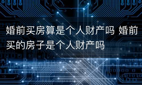 婚前买房算是个人财产吗 婚前买的房子是个人财产吗