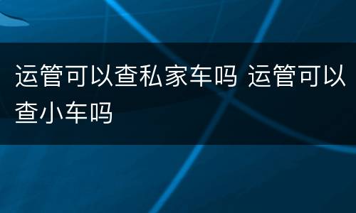 运管可以查私家车吗 运管可以查小车吗