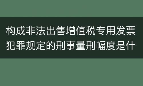 构成非法出售增值税专用发票犯罪规定的刑事量刑幅度是什么样的