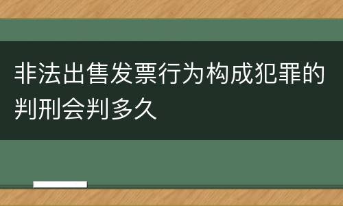 非法出售发票行为构成犯罪的判刑会判多久