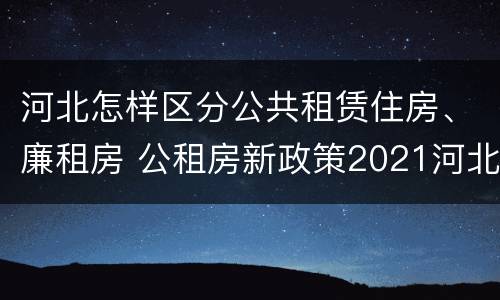 河北怎样区分公共租赁住房、廉租房 公租房新政策2021河北