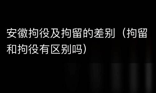 安徽拘役及拘留的差别（拘留和拘役有区别吗）