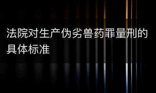法院对生产伪劣兽药罪量刑的具体标准