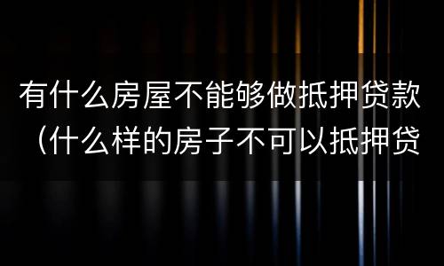 有什么房屋不能够做抵押贷款（什么样的房子不可以抵押贷款）