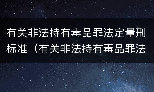 有关非法持有毒品罪法定量刑标准（有关非法持有毒品罪法定量刑标准最新）