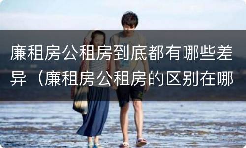 廉租房公租房到底都有哪些差异（廉租房公租房的区别在哪里）