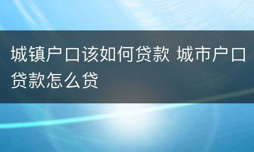 城镇户口该如何贷款 城市户口贷款怎么贷