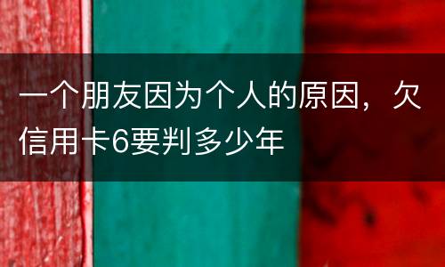 一个朋友因为个人的原因，欠信用卡6要判多少年