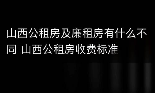 山西公租房及廉租房有什么不同 山西公租房收费标准