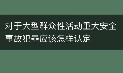 对于大型群众性活动重大安全事故犯罪应该怎样认定
