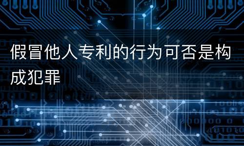 假冒他人专利的行为可否是构成犯罪