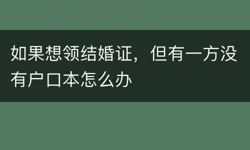 如果想领结婚证，但有一方没有户口本怎么办