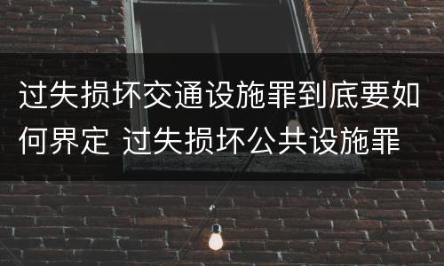 过失损坏交通设施罪到底要如何界定 过失损坏公共设施罪