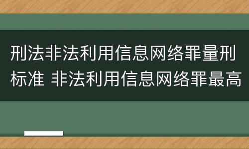 刑法非法利用信息网络罪量刑标准 非法利用信息网络罪最高判多久