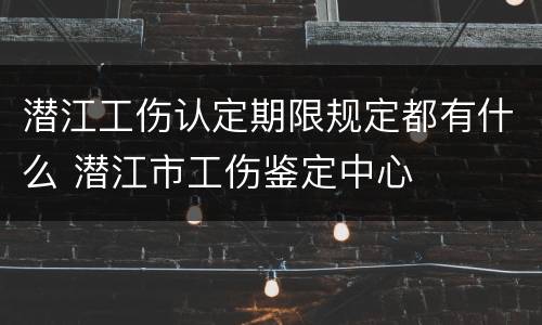 潜江工伤认定期限规定都有什么 潜江市工伤鉴定中心