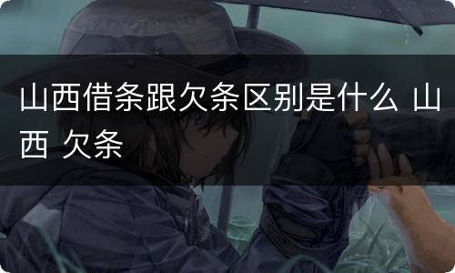 山西借条跟欠条区别是什么 山西 欠条