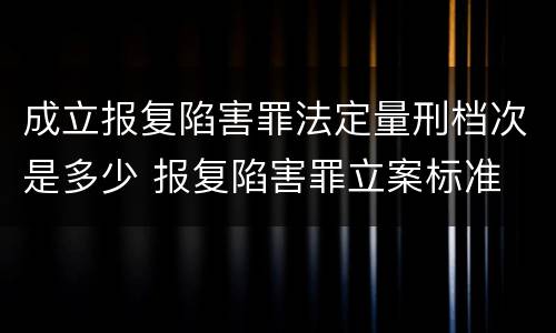 成立报复陷害罪法定量刑档次是多少 报复陷害罪立案标准
