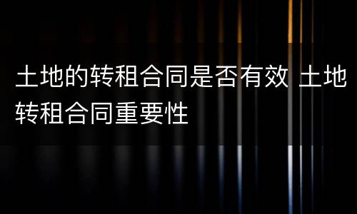 土地的转租合同是否有效 土地转租合同重要性