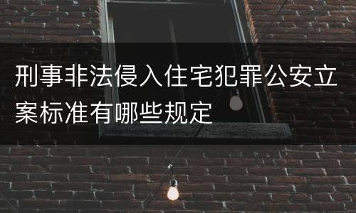 刑事非法侵入住宅犯罪公安立案标准有哪些规定
