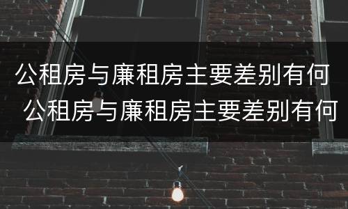 公租房与廉租房主要差别有何 公租房与廉租房主要差别有何不同