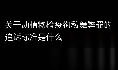 关于动植物检疫徇私舞弊罪的追诉标准是什么