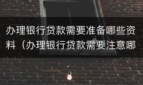 办理银行贷款需要准备哪些资料（办理银行贷款需要注意哪些事项）