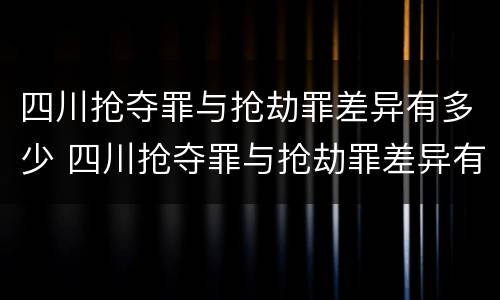 四川抢夺罪与抢劫罪差异有多少 四川抢夺罪与抢劫罪差异有多少个