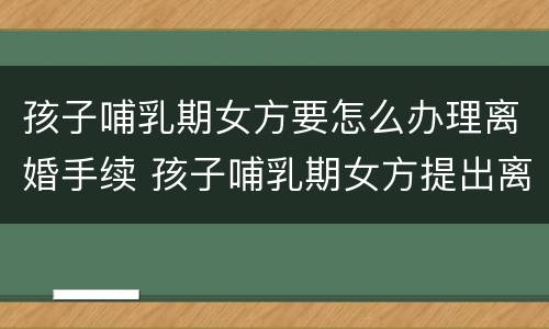 孩子哺乳期女方要怎么办理离婚手续 孩子哺乳期女方提出离婚