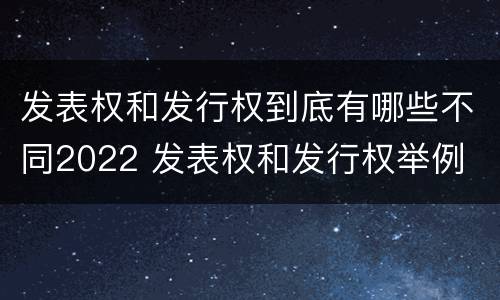 发表权和发行权到底有哪些不同2022 发表权和发行权举例