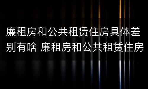 廉租房和公共租赁住房具体差别有啥 廉租房和公共租赁住房具体差别有啥影响
