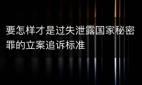 要怎样才是过失泄露国家秘密罪的立案追诉标准