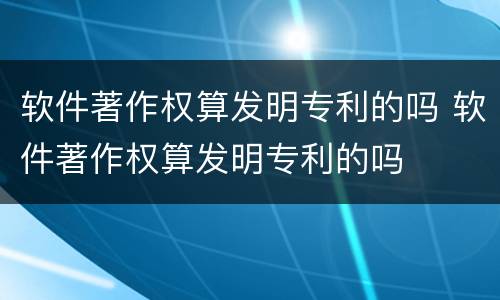 软件著作权算发明专利的吗 软件著作权算发明专利的吗