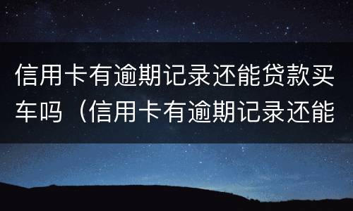 信用卡有逾期记录还能贷款买车吗（信用卡有逾期记录还能贷款买车吗安全吗）